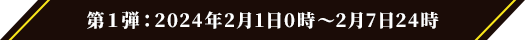 第１弾：2024年2月1日0時～2月7日24時